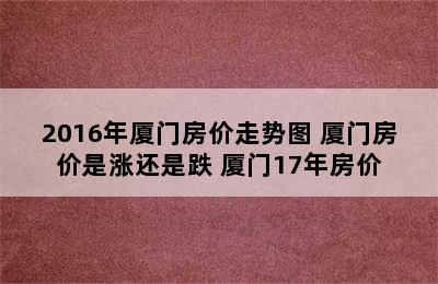 2016年厦门房价走势图 厦门房价是涨还是跌 厦门17年房价